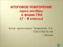 ИТОГОВОЕ ПОВТОРЕНИЕ курса алгебры в форме ГИА ( 7 – 9 классы )