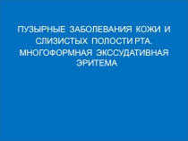 ПУЗЫРНЫЕ ЗАБОЛЕВАНИЯ КОЖИ И
СЛИЗИСТЫХ ПОЛОСТИ РТА.
МНОГОФОРМНАЯ ЭКССУДАТИВНАЯ