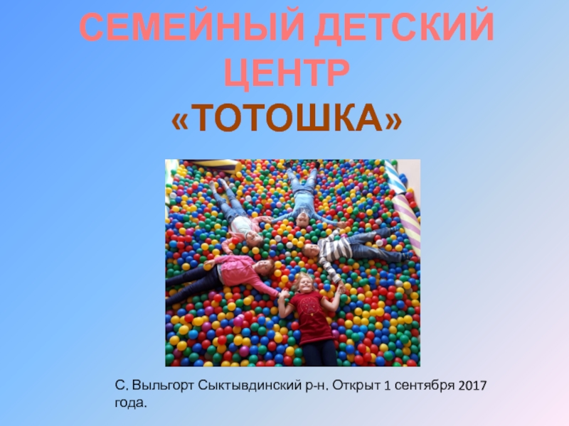 СЕМЕЙНЫЙ ДЕТСКИЙ
ЦЕНТР ТОТОШКА
С. Выльгорт Сыктывдинский р-н. Открыт 1