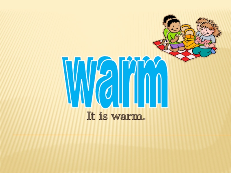 It is warm. Warm warmly разница\. Warm warmly.