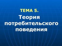 ТЕМА 5.
Теория потребительского поведения
