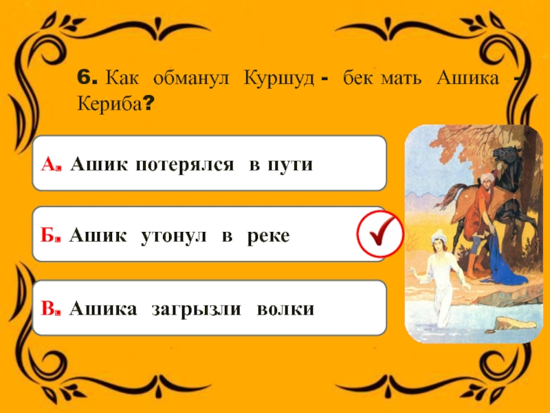 6. Как обманул Куршуд - бек мать Ашика - Кериба?А. Ашик потерялся в путиБ. Ашик утонул в