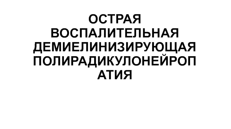 Презентация ОСТРАЯ ВОСПАЛИТЕЛЬНАЯ ДЕМИЕЛИНИЗИРУЮЩАЯ ПОЛИРАДИКУЛОНЕ Й РОПАТИЯ