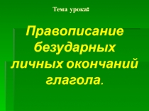 Правописание безударных личных окончаний глагола.