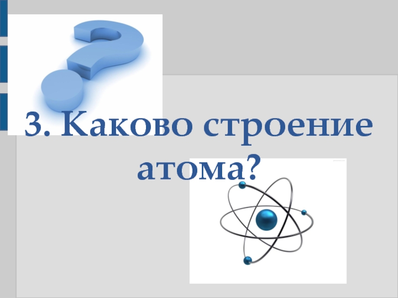 Каково строение атома. 3.Каково строение атома?. 2. Каково строение атома?. 1. Каково строение атома?.