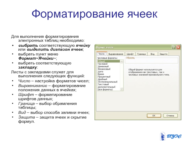 Форматирование ячеек Для выполнения форматирования электронных таблиц необходимо:выбрать соответствующую ячейку или выделить диапазон ячеек;выбрать пункт меню Формат~Ячейки~;выбрать