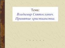 Тема: Владимир Святославич. Принятие христианства