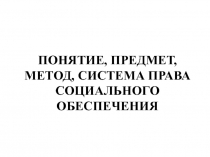 ПОНЯТИЕ, ПРЕДМЕТ, МЕТОД, СИСТЕМА ПРАВА СОЦИАЛЬНОГО ОБЕСПЕЧЕНИЯ