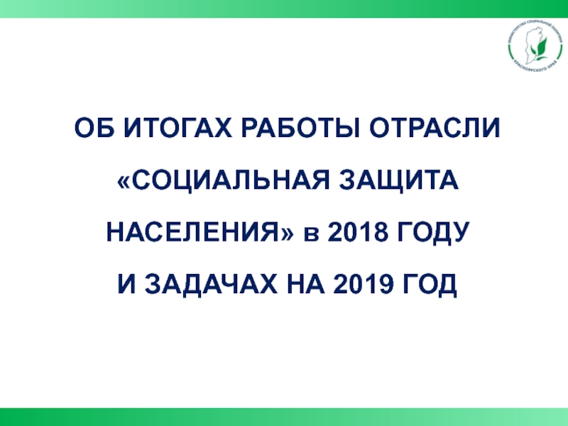 ОБ ИТОГАХ РАБОТЫ ОТРАСЛИ СОЦИАЛЬНАЯ ЗАЩИТА НАСЕЛЕНИЯ в 2018 ГОДУ
И ЗАДАЧАХ НА