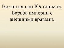 Византия при Юстиниане. Борьба империи с внешними врагами