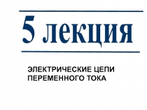 5 лекция
ЭЛЕКТРИЧЕСКИЕ ЦЕПИ
ПЕРЕМЕННОГО ТОКА