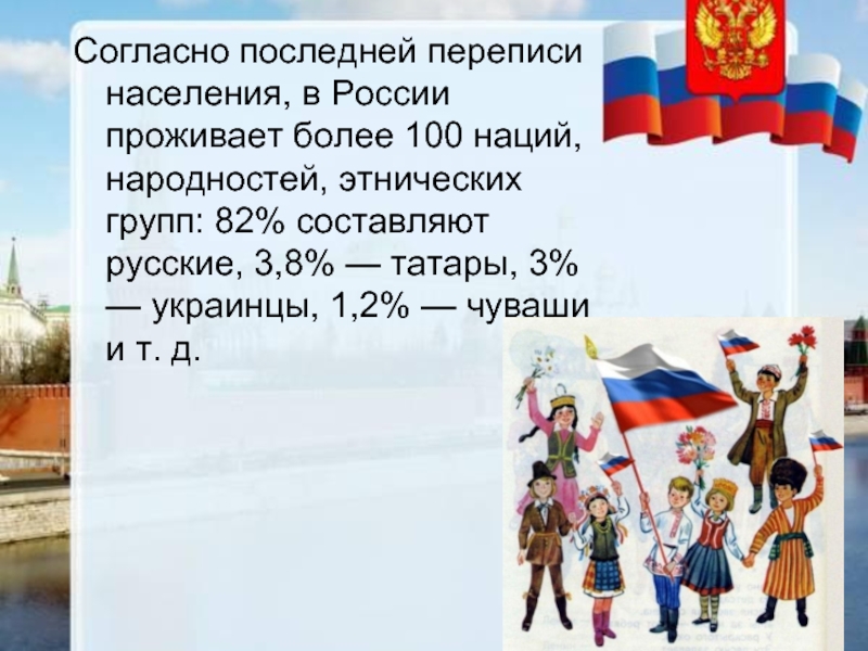 Согласно последней переписи населения, в России проживает более 100 наций, народностей, этнических групп: 82% составляют русские, 3,8%