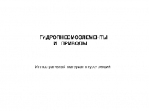 ГИДРОПНЕВМОЭЛЕМЕНТЫ
И ПРИВОДЫ
Иллюстративный материал к курсу лекций