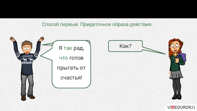 Есть несколько способов уточнить эту информацию при помощи придаточного. Как?Я рад!Я так рад, что готов прыгать от