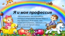 Я и моя профессия
Воспитатель-это волшебник, который открывает детям дверь в