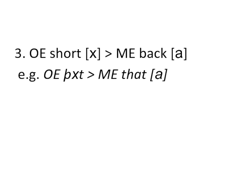 3. OE short [x] > ME back [a] e.g. OE þxt > ME that [a]