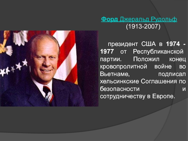 Форд Джеральд Рудольф (1913-2007)   президент США в 1974 - 1977 от Республиканской партии.  Положил конец