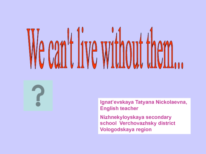 Презентация We can't live without them... 6 класс