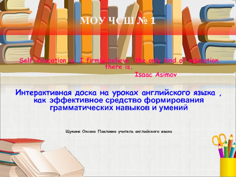 МОУ ЧСШ № 1Self-education is, I firmly believe ,the only kind of education there is.