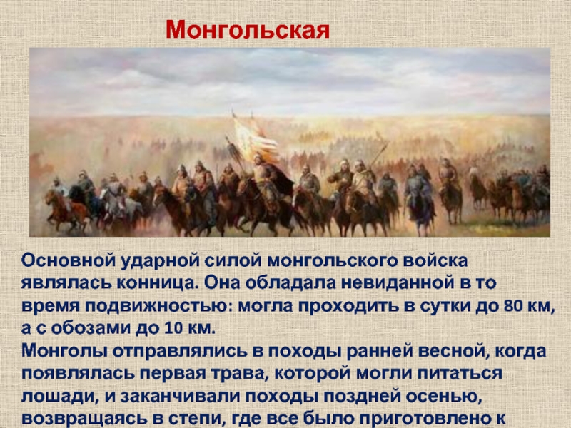 Монгольская конницаОсновной ударной силой монгольского войска являлась конница. Она обладала невиданной в то время подвижностью: могла проходить