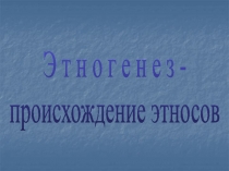 Э т н о г е н е з -
происхождение этносов