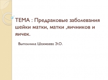 ТЕМА : Предраковые заболевания шейки матки, матки,яичников и яичек