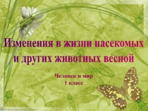 Изменения в жизни насекомых
и других животных весной
Человек и мир
1 класс