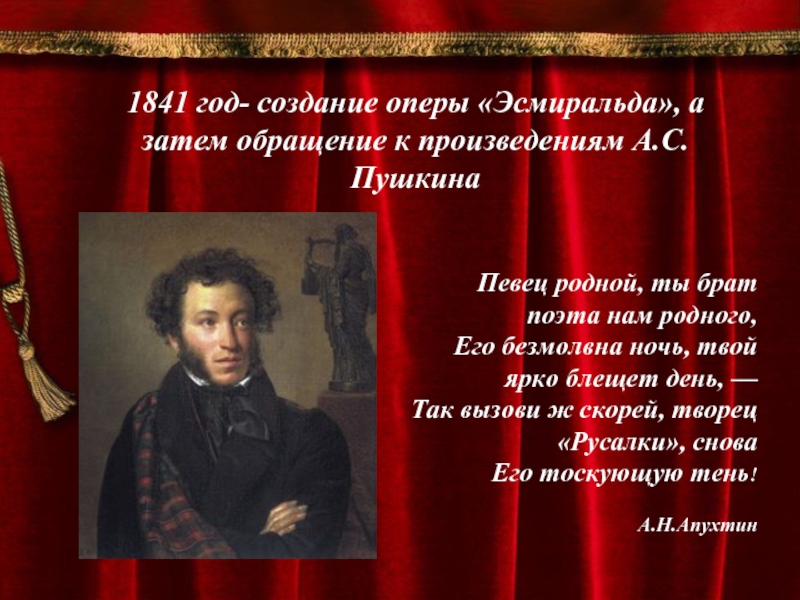 1841 год- создание оперы «Эсмиральда», а затем обращение к произведениям А.С.ПушкинаПевец родной, ты брат поэта нам родного,Его