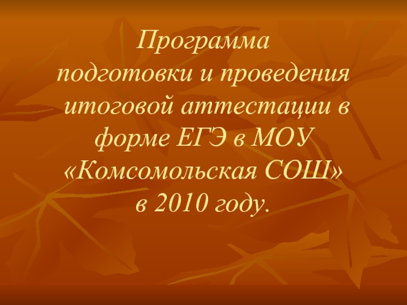 Презентация Программа подготовки и проведения итоговой аттестации в форме ЕГЭ в МОУ Комсомольская СОШ в 2010 году.