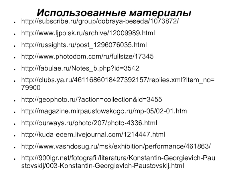 Использованные материалыhttp://subscribe.ru/group/dobraya-beseda/1073872/http://www.ljpoisk.ru/archive/12009989.htmlhttp://russights.ru/post_1296076035.htmlhttp://www.photodom.com/ru/fullsize/17345http://fabulae.ru/Notes_b.php?id=3542http://clubs.ya.ru/4611686018427392157/replies.xml?item_no=79900http://geophoto.ru/?action=collection&id=3455http://magazine.mirpaustowskogo.ru/mp-05/02-01.htmhttp://ourways.ru/photo/207/photo-4336.htmlhttp://kuda-edem.livejournal.com/1214447.htmlhttp://www.vashdosug.ru/msk/exhibition/performance/461863/http://900igr.net/fotografii/literatura/Konstantin-Georgievich-Paustovskij/003-Konstantin-Georgievich-Paustovskij.html