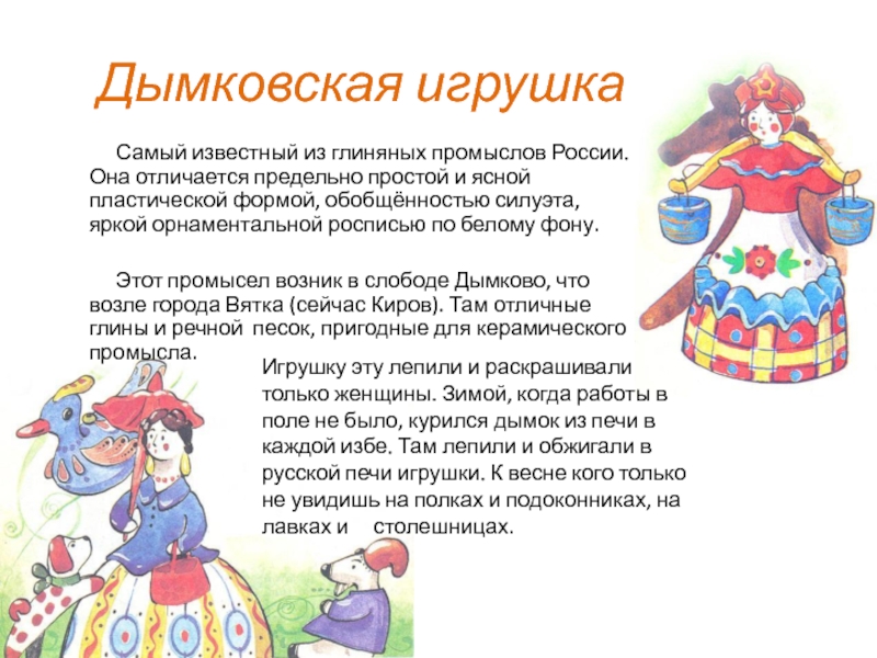 Дымковская игрушка      Самый известный из глиняных промыслов России. Она отличается предельно простой