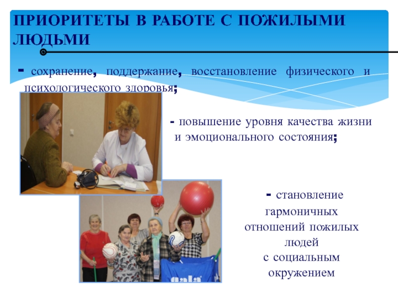 ВОПРОСЫ ВНЕДРЕНИЯ ТЕХНОЛОГИИ ПРОФИЛАКТОРИЙ НА ДОМУ В КОМПЛЕКСНЫХ ЦЕНТРАХ ПРИОРИТЕТЫ В РАБОТЕ С ПОЖИЛЫМИ ЛЮДЬМИ сохранение, поддержание, восстановление физического и ПРИОРИТЕТЫ В РАБОТЕ С ПОЖИЛЫМИ ЛЮДЬМИ сохранение, поддержание, восстановление физического и психологического здоровья; - становление гармоничных отношений