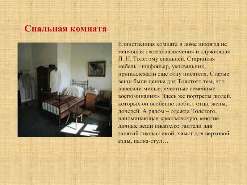Единственная комната в доме никогда не менявшая своего назначения и служившая Л. Н. Толстому спальней. Старинная мебель