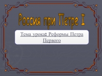 Россия при Петре I
Тема урока: Реформы Петра Первого