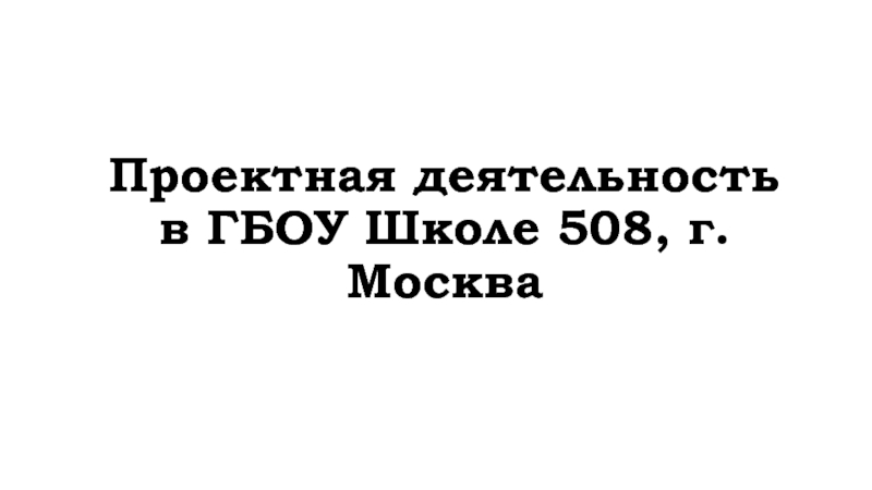Проектная деятельность в ГБОУ Школе 508, г.Москва