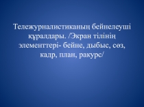 Тележурналистиканың бейнелеуші құралдары. / Экран тілінің элементтері - бейне,