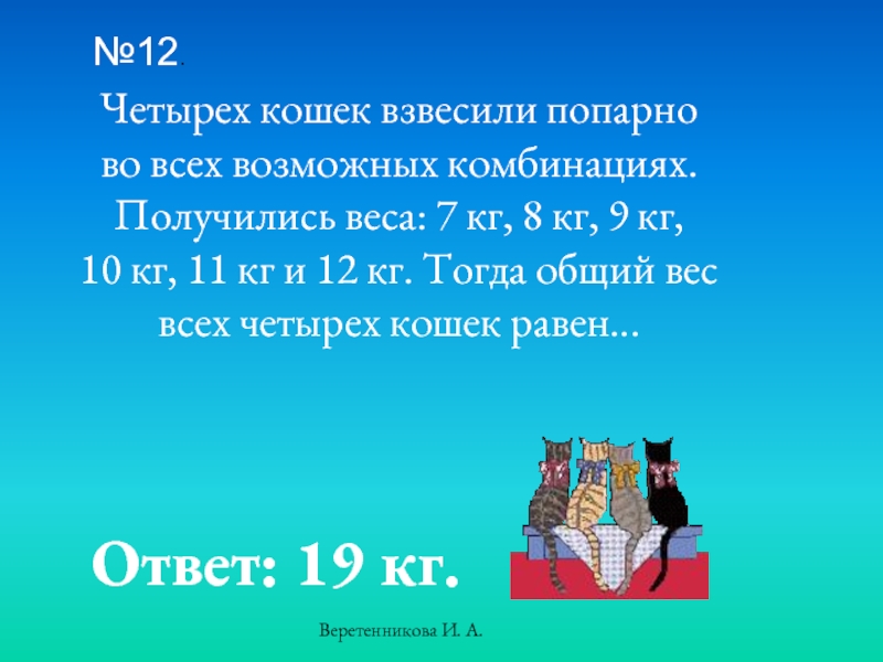 0 12 от четырех. Четырёх кошек взвесили попарно. 4 Кошки взвесили попарно. Четыре кошки и 3 котенка весят 15 килограммов. Жучка тяжелее кошки в 6 раз мышка легче кошки в 20 раз.