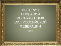 ИСТОРИЯ СОЗДАНИЯ ВООРУЖЕННЫХ СИЛ РОССИЙСКОЙ ФЕДЕРАЦИИ
Урок 1