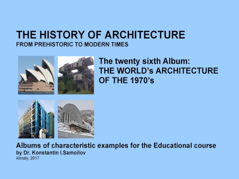 THE WORLD’s ARCHITECTURE OF THE 1970’s / The history of Architecture from Prehistoric to Modern times: The Album-26 / by Dr. Konstantin I.Samoilov. – Almaty, 2017. – 18 p.