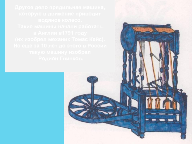 Другое дело прядильная машина,которую в движение приводитводяное колесо.Такие машины начали работатьв Англии в1791 году(их изобрел механик Томас