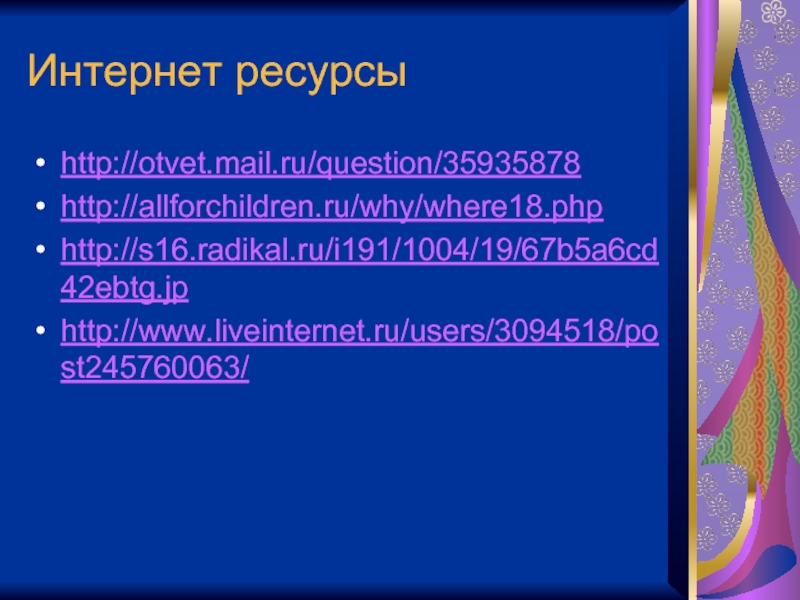 Интернет ресурсыhttp://otvet.mail.ru/question/35935878http://allforchildren.ru/why/where18.phphttp://s16.radikal.ru/i191/1004/19/67b5a6cd42ebtg.jphttp://www.liveinternet.ru/users/3094518/post245760063/