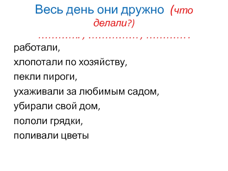 Весь день они дружно (что делали?) …………. , …………… , ………… .работали,хлопотали по хозяйству,пекли пироги,ухаживали за любимым