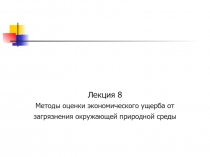 Лекция 8
Методы оценки экономического ущерба от загрязнения окружающей