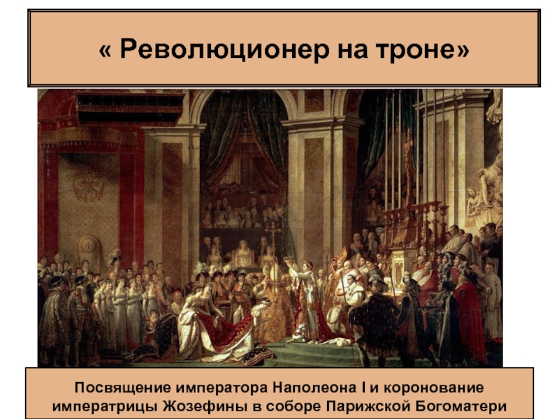 « Революционер на троне»Посвящение императора Наполеона I и коронование императрицы Жозефины в соборе Парижской Богоматери