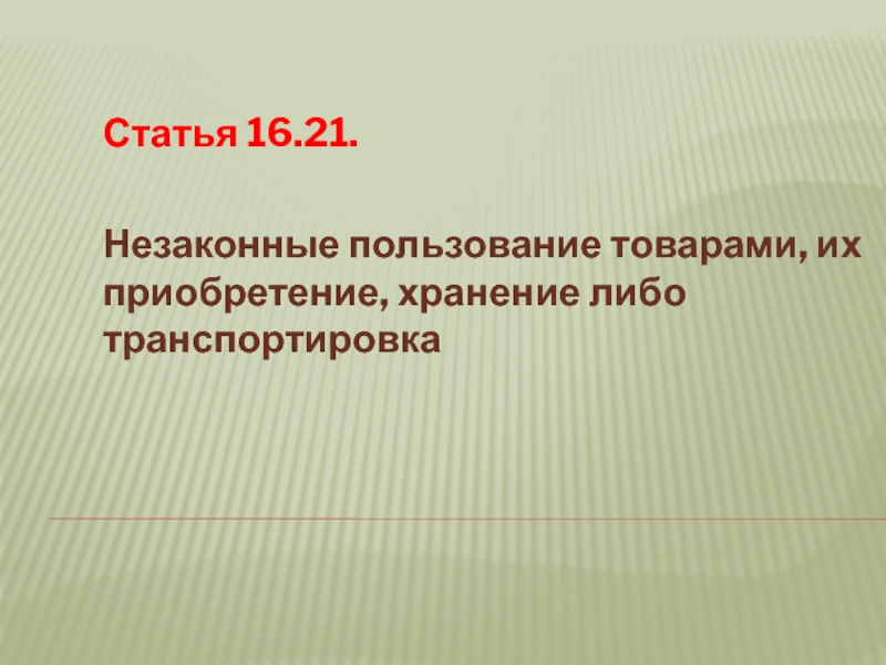 Статья 16.21.
Незаконные пользование товарами, их приобретение, хранение либо