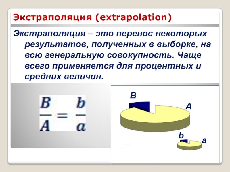 КЛЮЧЕВЫЕ ПОНЯТИЯ СТАТИСТИКИ Экстраполяция – это перенос некоторых результатов, полученных в выборке, на всю Экстраполяция – это перенос некоторых результатов, полученных в выборке, на всю генеральную совокупность. Чаще всего применяется для