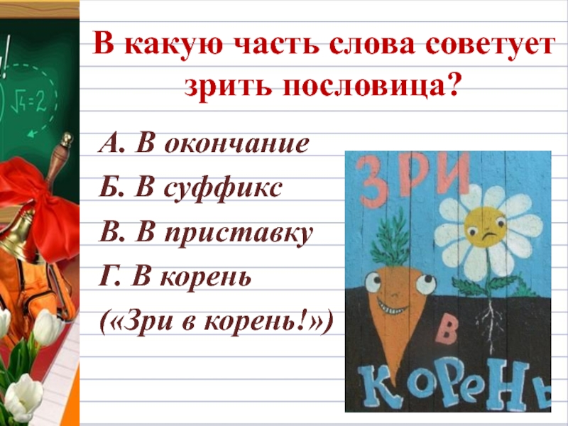 В какую часть слова советует зрить пословица?А. В окончаниеБ. В суффикс В. В приставкуГ. В корень(«Зри в