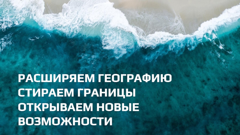 РАСШИРЯЕМ ГЕОГРАФИЮ
СТИРАЕМ ГРАНИЦЫ
ОТКРЫВАЕМ НОВЫЕ ВОЗМОЖНОСТИ