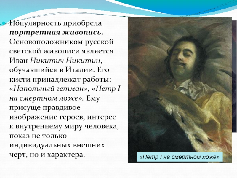 Популярность приобрела портретная живопись. Основоположником русской светской живописи является Иван Никитич Никитин, обучавшийся в Италии. Его кисти