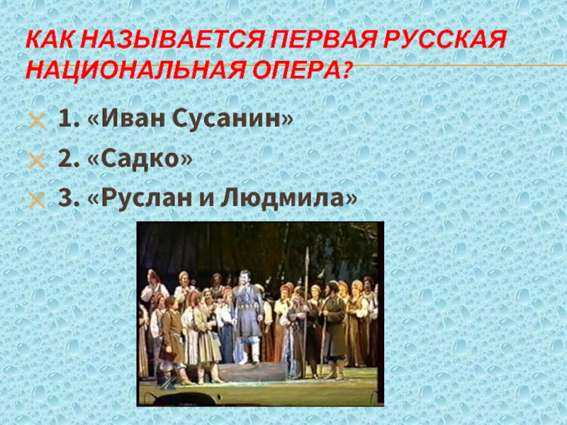 Как называется первая русская национальная опера?1. «Иван Сусанин» 2. «Садко»3. «Руслан и Людмила»